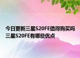 今日更新三星S20FE值得购买吗三星S20FE有哪些优点