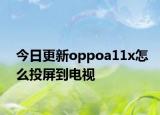 今日更新oppoa11x怎么投屏到电视