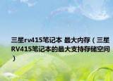 三星rv415笔记本 最大内存（三星RV415笔记本的最大支持存储空间）