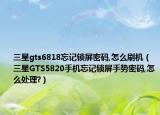 三星gts6818忘记锁屏密码,怎么刷机（三星GTS5820手机忘记锁屏手势密码,怎么处理?）