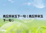 高丘怀宋玉下一句（高丘怀宋玉下一句）