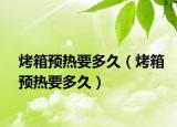 烤箱预热要多久（烤箱预热要多久）
