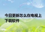 今日更新怎么在电视上下载软件