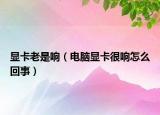 显卡老是响（电脑显卡很响怎么回事）