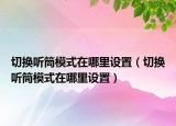 切换听筒模式在哪里设置（切换听筒模式在哪里设置）