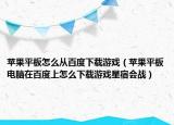 苹果平板怎么从百度下载游戏（苹果平板电脑在百度上怎么下载游戏星宿会战）