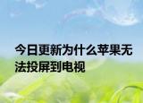 今日更新为什么苹果无法投屏到电视