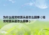 为什么经常咬舌头是怎么回事（经常咬舌头是怎么回事）