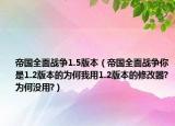 帝国全面战争1.5版本（帝国全面战争你是1.2版本的为何我用1.2版本的修改器?为何没用?）