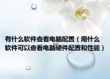 有什么软件查看电脑配置（用什么软件可以查看电脑硬件配置和性能）