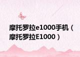 摩托罗拉e1000手机（摩托罗拉E1000）