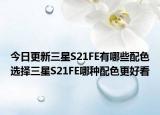 今日更新三星S21FE有哪些配色选择三星S21FE哪种配色更好看