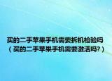 买的二手苹果手机需要拆机检验吗（买的二手苹果手机需要激活吗?）