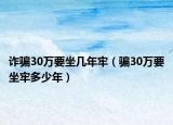 诈骗30万要坐几年牢（骗30万要坐牢多少年）
