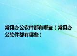 常用办公软件都有哪些（常用办公软件都有哪些）