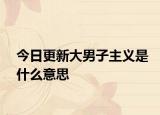 今日更新大男子主义是什么意思