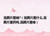泡腾片是啥?（泡腾片是什么,泡腾片是药吗,泡腾片是啥）