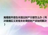 离婚案件原告未提出财产分割怎么办（判决离婚后又发现未处理的财产该如何解决）
