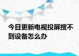 今日更新电视投屏搜不到设备怎么办