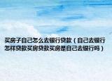 买房子自己怎么去银行贷款（自己去银行怎样贷款买房贷款买房是自己去银行吗）