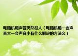 电脑机箱声音突然很大（电脑机箱一会声音大一会声音小有什么解决的方法么）