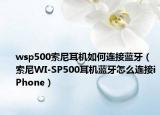 wsp500索尼耳机如何连接蓝牙（索尼WI-SP500耳机蓝牙怎么连接iPhone）