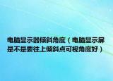 电脑显示器倾斜角度（电脑显示屏是不是要往上倾斜点可视角度好）