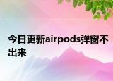 今日更新airpods弹窗不出来