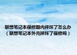 联想笔记本保修期内摔坏了怎么办（联想笔记本外壳摔坏了保修吗）