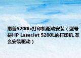 惠普5200lx打印机驱动安装（型号是HP LaserJet 5200L的打印机,怎么安装驱动）