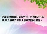 游戏突然黑屏但是有声音（为何我运行斩魂,进入游戏界面后之后声音屏幕黑屏）