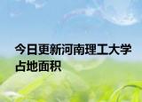 今日更新河南理工大学占地面积