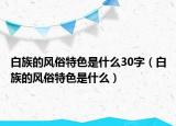 白族的风俗特色是什么30字（白族的风俗特色是什么）