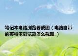 笔记本电脑浏览器截图（电脑自带的英特尔浏览器怎么截图.）