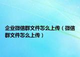 企业微信群文件怎么上传（微信群文件怎么上传）