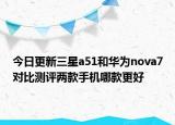 今日更新三星a51和华为nova7对比测评两款手机哪款更好
