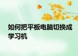 如何把平板电脑切换成学习机