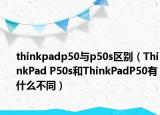 thinkpadp50与p50s区别（ThinkPad P50s和ThinkPadP50有什么不同）