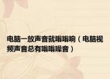 电脑一放声音就嗡嗡响（电脑视频声音总有嗡嗡噪音）