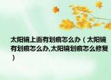 太阳镜上面有划痕怎么办（太阳镜有划痕怎么办,太阳镜划痕怎么修复）