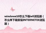 windows10怎么下载ie8浏览器（怎么样下载安装INTERNETE8浏览器）