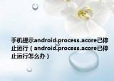 手机提示android.process.acore已停止运行（android.process.acore已停止运行怎么办）