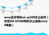 sony蓝牙耳机wi-sp500怎么配对（索尼WI-SP500耳机怎么连接win10电脑）