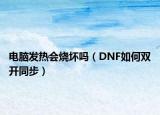 电脑发热会烧坏吗（DNF如何双开同步）