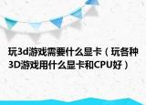 玩3d游戏需要什么显卡（玩各种3D游戏用什么显卡和CPU好）