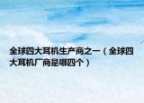 全球四大耳机生产商之一（全球四大耳机厂商是哪四个）