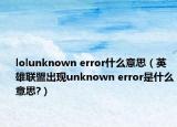 lolunknown error什么意思（英雄联盟出现unknown error是什么意思?）