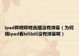 ipad哔哩哔哩直播没有弹幕（为何用ipad看bilibili没有弹幕呢）
