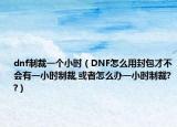 dnf制裁一个小时（DNF怎么用封包才不会有一小时制裁,或者怎么办一小时制裁??）