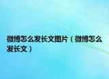 微博怎么发长文图片（微博怎么发长文）